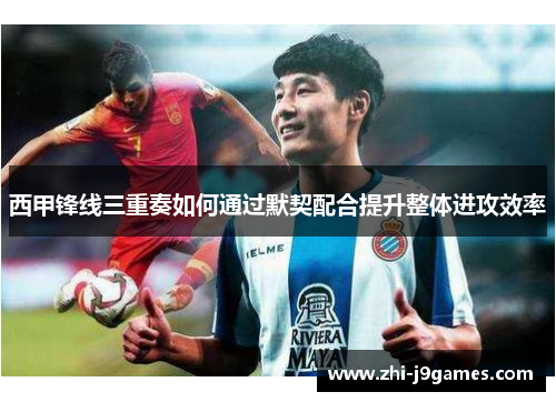 西甲锋线三重奏如何通过默契配合提升整体进攻效率