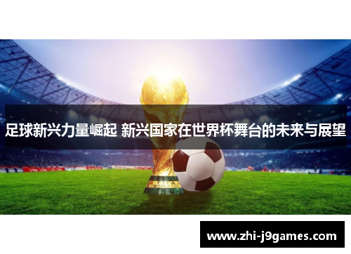 足球新兴力量崛起 新兴国家在世界杯舞台的未来与展望