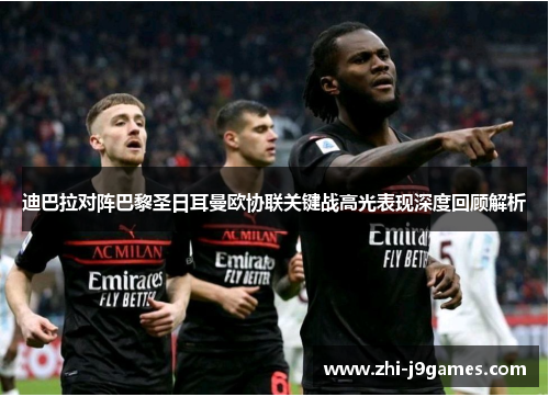 迪巴拉对阵巴黎圣日耳曼欧协联关键战高光表现深度回顾解析 迪巴拉对阵巴黎圣日耳曼欧协联关键战高光表现深度回顾解析