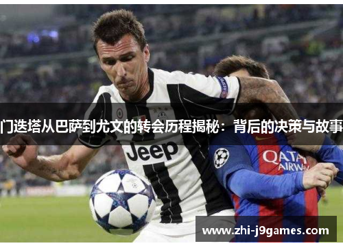 门迭塔从巴萨到尤文的转会历程揭秘：背后的决策与故事