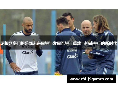阿根廷豪门俱乐部未来展望与发展希望：重建与挑战并行的新时代