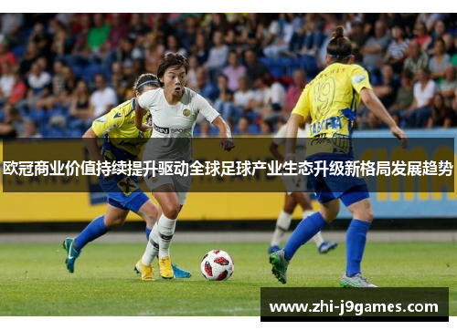 欧冠商业价值持续提升驱动全球足球产业生态升级新格局发展趋势
