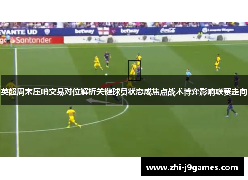 英超周末压哨交易对位解析关键球员状态成焦点战术博弈影响联赛走向 英超周末压哨交易对位解析关键球员状态成焦点战术博弈影响联赛走向