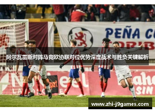 阿尔瓦雷斯对阵马竞欧协联对位优势深度战术与胜负关键解析 阿尔瓦雷斯对阵马竞欧协联对位优势深度战术与胜负关键解析