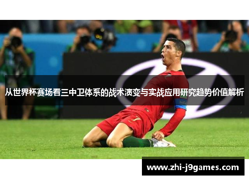 从世界杯赛场看三中卫体系的战术演变与实战应用研究趋势价值解析 从世界杯赛场看三中卫体系的战术演变与实战应用研究趋势价值解析