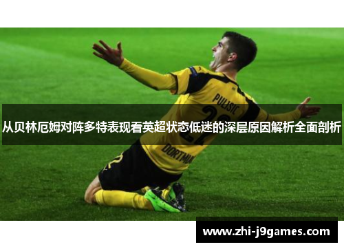 从贝林厄姆对阵多特表现看英超状态低迷的深层原因解析全面剖析 从贝林厄姆对阵多特表现看英超状态低迷的深层原因解析全面剖析