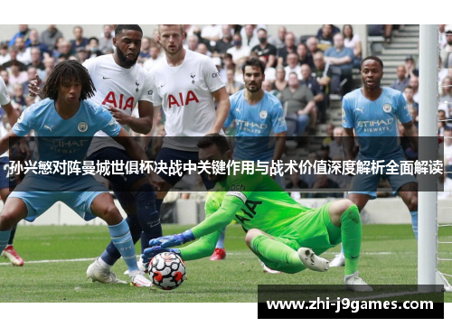 孙兴慜对阵曼城世俱杯决战中关键作用与战术价值深度解析全面解读 孙兴慜对阵曼城世俱杯决战中关键作用与战术价值深度解析全面解读